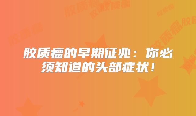 胶质瘤的早期征兆：你必须知道的头部症状！