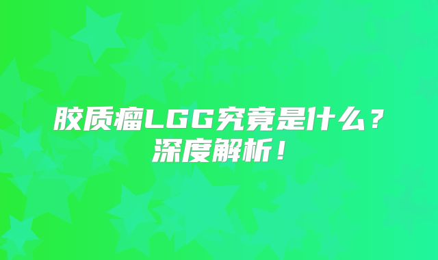 胶质瘤LGG究竟是什么？深度解析！