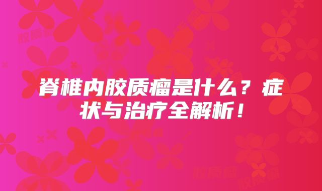 脊椎内胶质瘤是什么？症状与治疗全解析！
