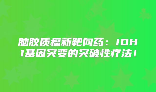 脑胶质瘤新靶向药：IDH1基因突变的突破性疗法！