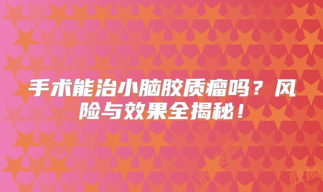 手术能治小脑胶质瘤吗？风险与效果全揭秘！