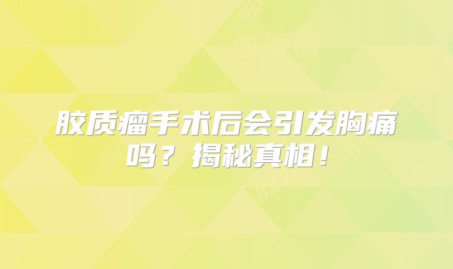 胶质瘤手术后会引发胸痛吗？揭秘真相！