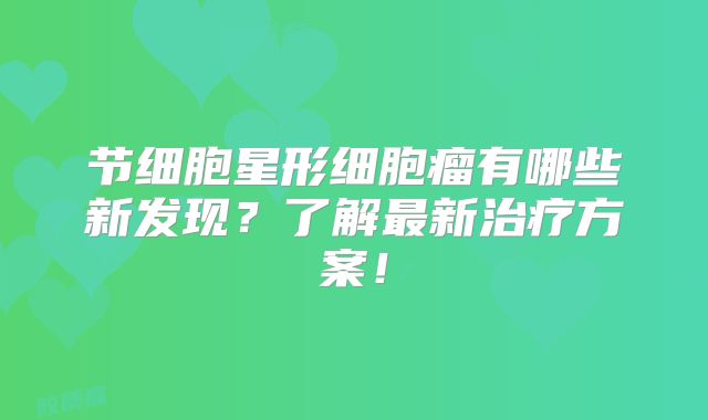 节细胞星形细胞瘤有哪些新发现？了解最新治疗方案！