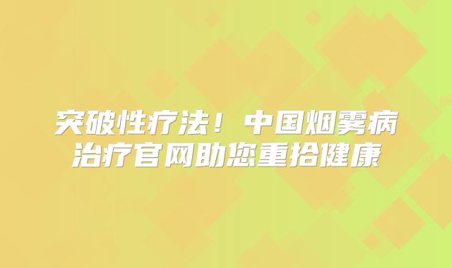 突破性疗法！中国烟雾病治疗官网助您重拾健康