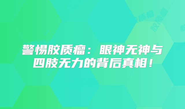 警惕胶质瘤：眼神无神与四肢无力的背后真相！