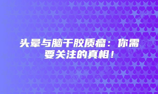 头晕与脑干胶质瘤：你需要关注的真相！
