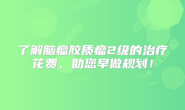 了解脑瘤胶质瘤2级的治疗花费，助您早做规划！