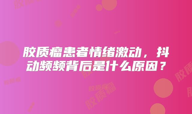 胶质瘤患者情绪激动，抖动频频背后是什么原因？
