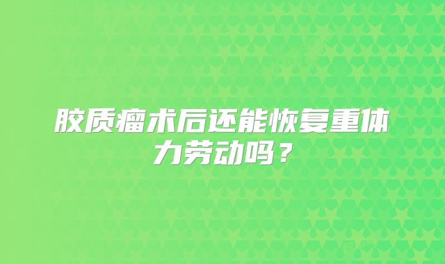 胶质瘤术后还能恢复重体力劳动吗？