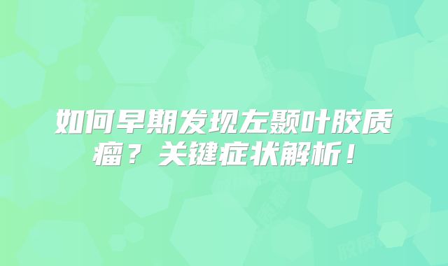 如何早期发现左颞叶胶质瘤？关键症状解析！