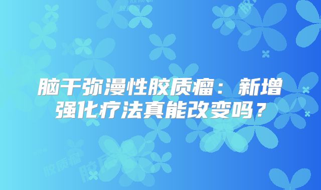 脑干弥漫性胶质瘤：新增强化疗法真能改变吗？