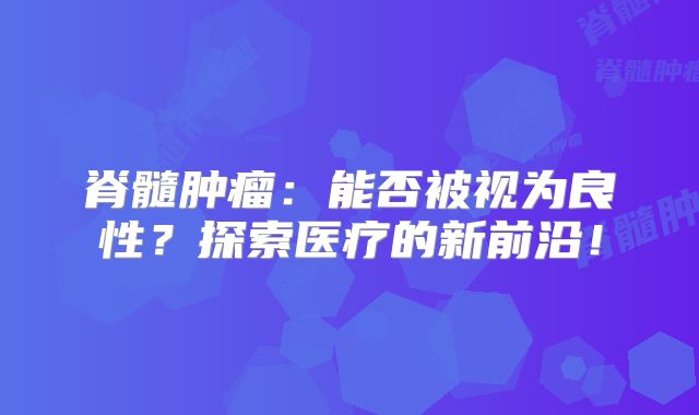 脊髓肿瘤：能否被视为良性？探索医疗的新前沿！