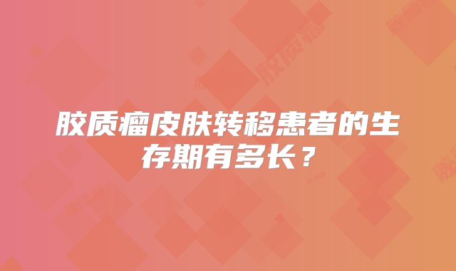 胶质瘤皮肤转移患者的生存期有多长？