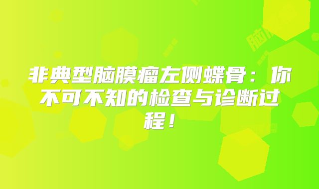 非典型脑膜瘤左侧蝶骨：你不可不知的检查与诊断过程！