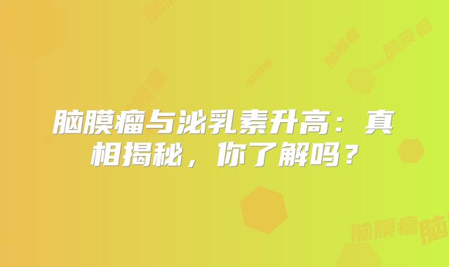 脑膜瘤与泌乳素升高：真相揭秘，你了解吗？