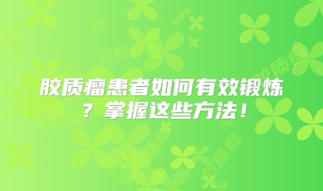 胶质瘤患者如何有效锻炼？掌握这些方法！