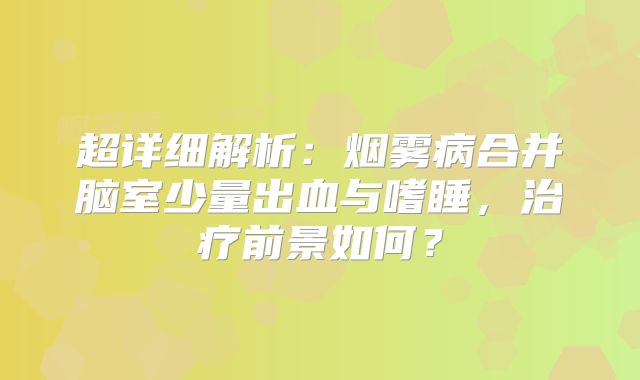 超详细解析：烟雾病合并脑室少量出血与嗜睡，治疗前景如何？