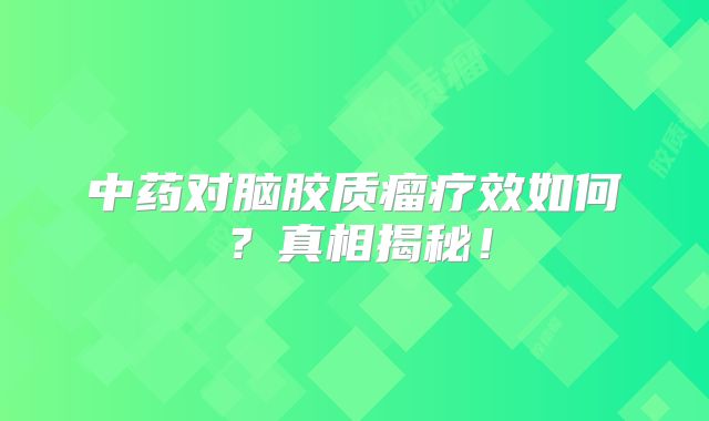中药对脑胶质瘤疗效如何？真相揭秘！