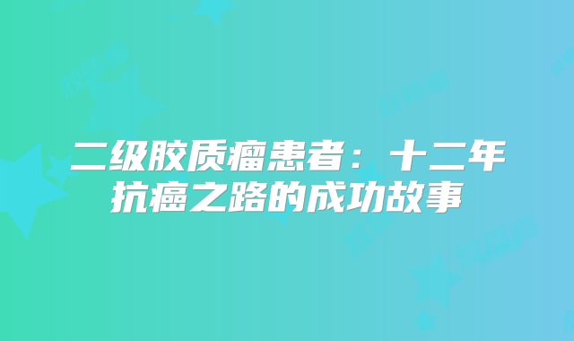 二级胶质瘤患者：十二年抗癌之路的成功故事