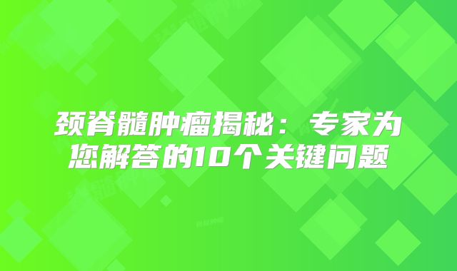 颈脊髓肿瘤揭秘：专家为您解答的10个关键问题