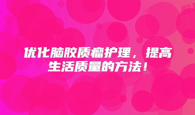 优化脑胶质瘤护理，提高生活质量的方法！