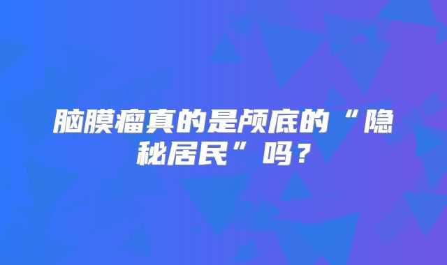 脑膜瘤真的是颅底的“隐秘居民”吗？