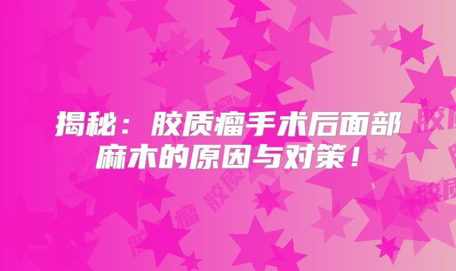 揭秘：胶质瘤手术后面部麻木的原因与对策！
