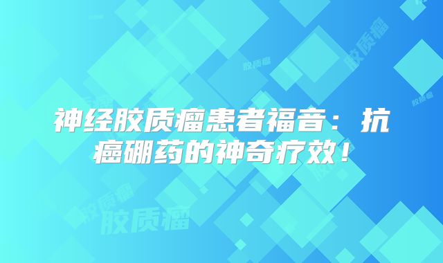 神经胶质瘤患者福音：抗癌硼药的神奇疗效！