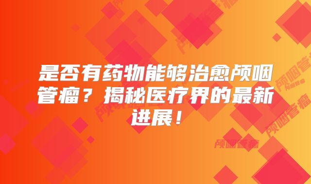 是否有药物能够治愈颅咽管瘤？揭秘医疗界的最新进展！