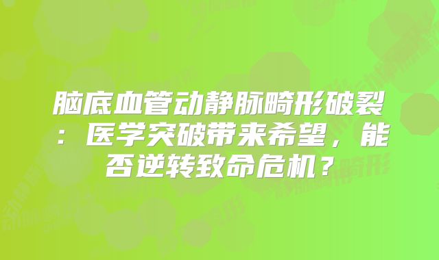 脑底血管动静脉畸形破裂：医学突破带来希望，能否逆转致命危机？