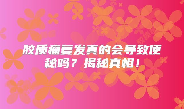 胶质瘤复发真的会导致便秘吗？揭秘真相！