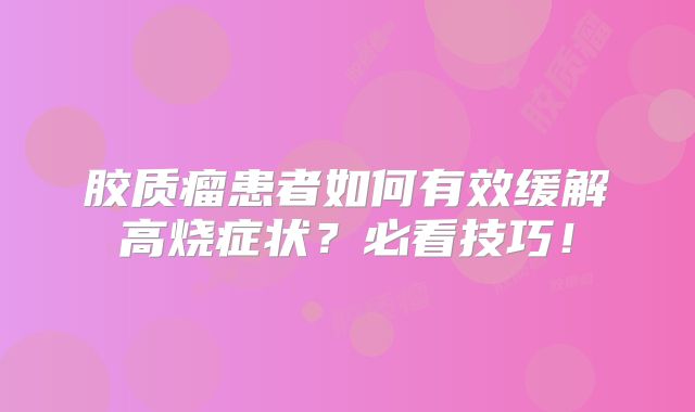 胶质瘤患者如何有效缓解高烧症状？必看技巧！