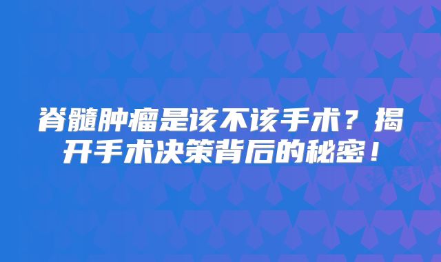 脊髓肿瘤是该不该手术？揭开手术决策背后的秘密！