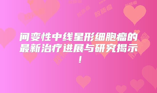 间变性中线星形细胞瘤的最新治疗进展与研究揭示！