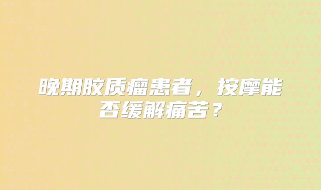 晚期胶质瘤患者，按摩能否缓解痛苦？