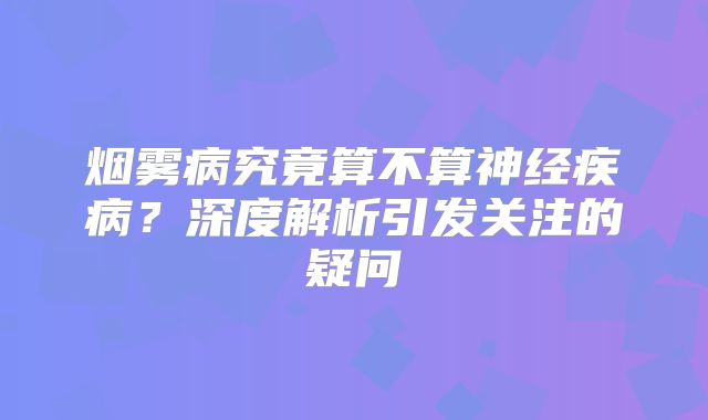 烟雾病究竟算不算神经疾病？深度解析引发关注的疑问