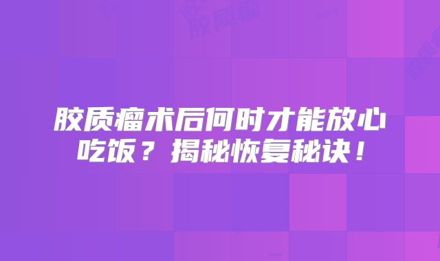 胶质瘤术后何时才能放心吃饭？揭秘恢复秘诀！