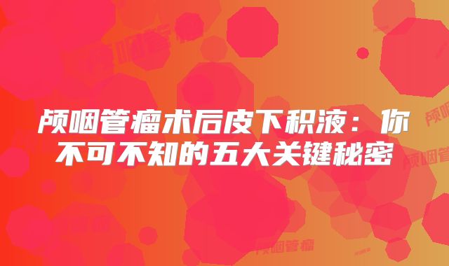 颅咽管瘤术后皮下积液：你不可不知的五大关键秘密