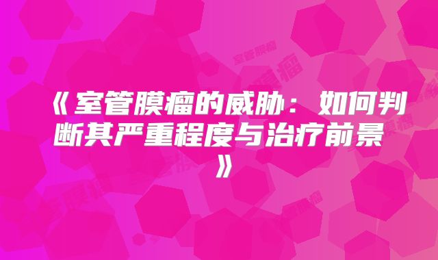 《室管膜瘤的威胁：如何判断其严重程度与治疗前景》
