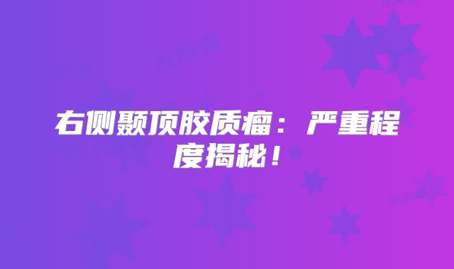 右侧颞顶胶质瘤：严重程度揭秘！