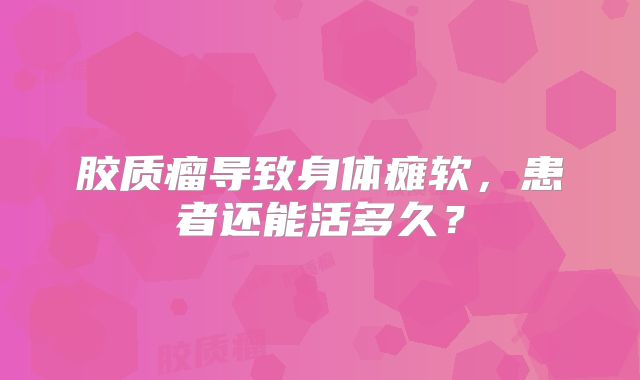 胶质瘤导致身体瘫软，患者还能活多久？