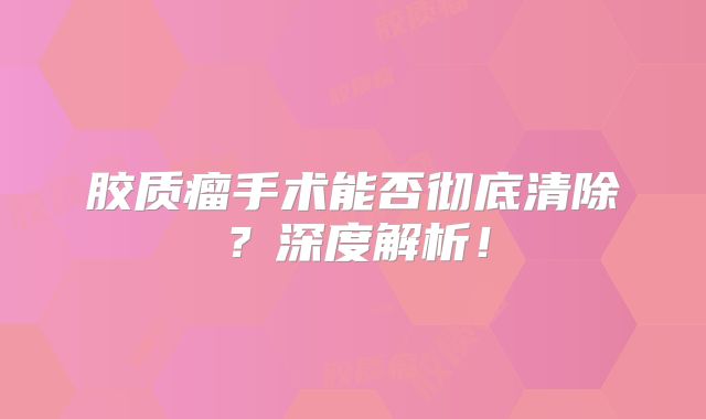 胶质瘤手术能否彻底清除？深度解析！