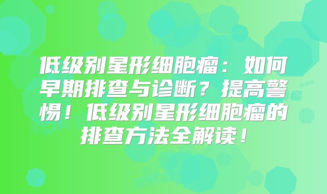 低级别星形细胞瘤：如何早期排查与诊断？提高警惕！低级别星形细胞瘤的排查方法全解读！