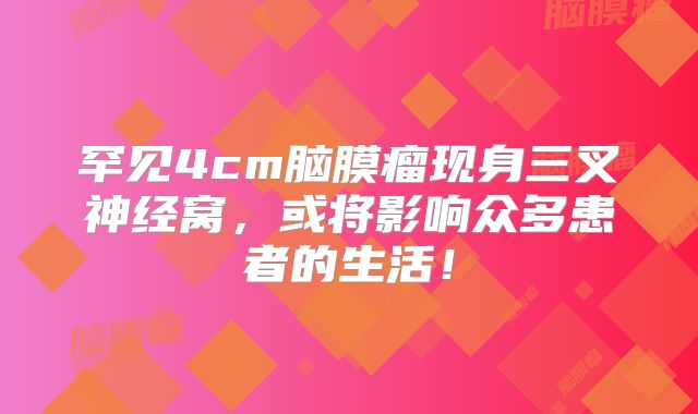罕见4cm脑膜瘤现身三叉神经窝，或将影响众多患者的生活！
