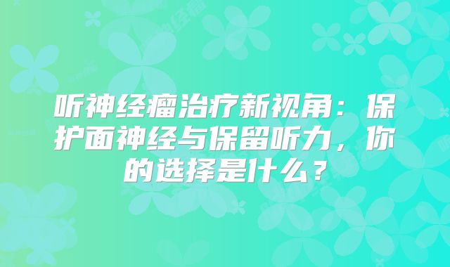 听神经瘤治疗新视角：保护面神经与保留听力，你的选择是什么？