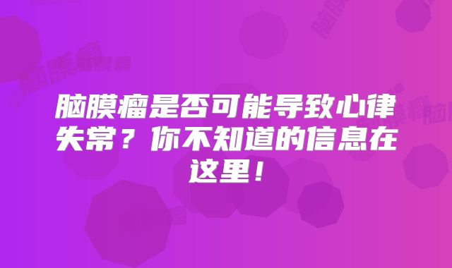 脑膜瘤是否可能导致心律失常？你不知道的信息在这里！