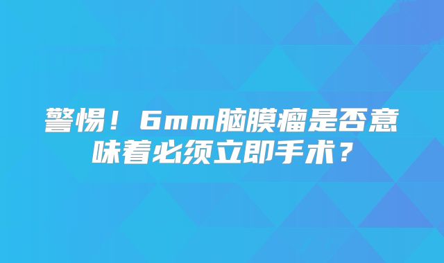 警惕！6mm脑膜瘤是否意味着必须立即手术？