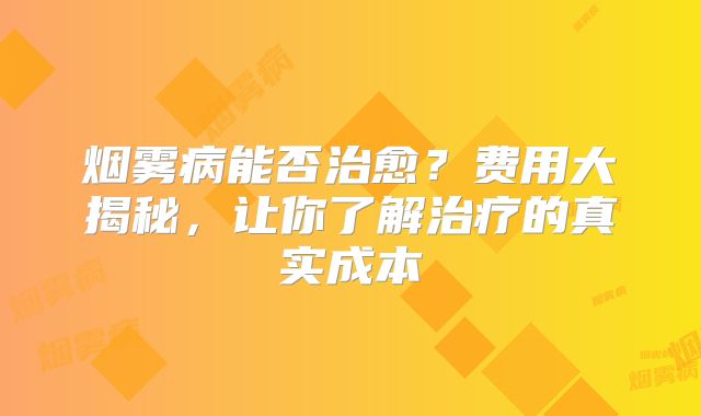 烟雾病能否治愈？费用大揭秘，让你了解治疗的真实成本