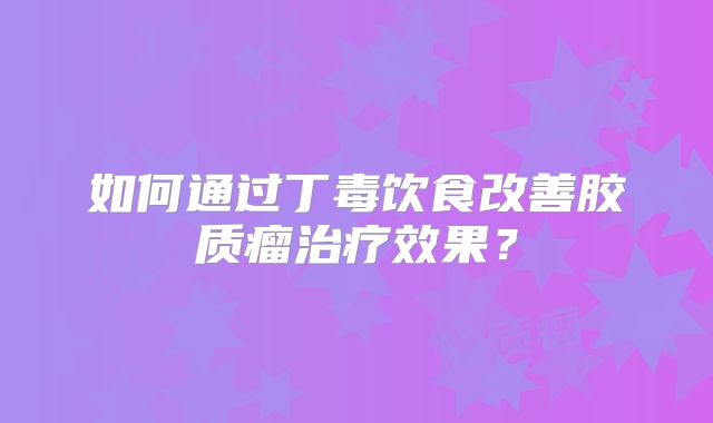 如何通过丁毒饮食改善胶质瘤治疗效果？
