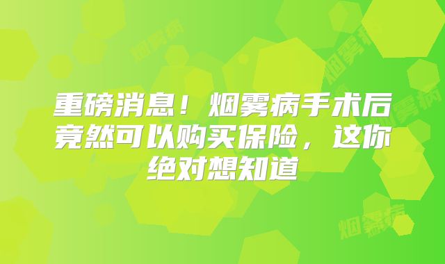 重磅消息！烟雾病手术后竟然可以购买保险，这你绝对想知道